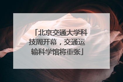 北京交通大学科技周开幕，交通运输科学馆将重张