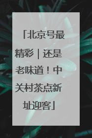 北京号最精彩｜还是老味道！中关村茶点新址迎客