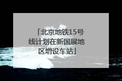 北京地铁15号线计划在新国展地区增设车站