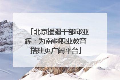 北京援疆干部邱亚辉：为南疆职业教育搭建更广阔平台