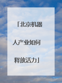 北京机器人产业如何释放活力