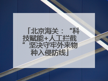 北京海关：“科技赋能+人工拦截”坚决守牢外来物种入侵防线