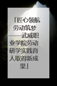 匠心领航 劳动筑梦——武威职业学院劳动研学实践育人取得新成果