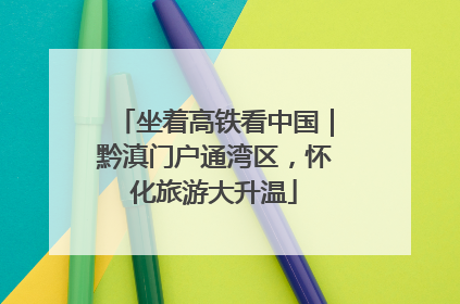 坐着高铁看中国｜黔滇门户通湾区，怀化旅游大升温