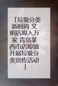 垃圾分类新时尚 文明店埠入万家 青岛莱西市店埠镇开展垃圾分类宣传活动