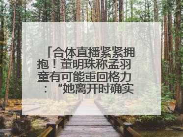合体直播紧紧拥抱！董明珠称孟羽童有可能重回格力：“她离开时确实犯了很大的错”