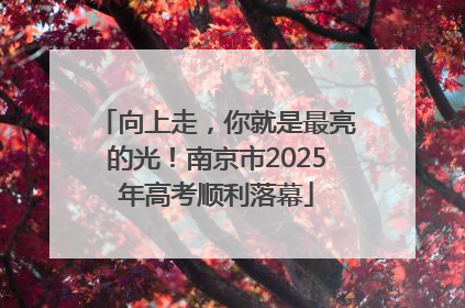 向上走，你就是最亮的光！南京市2025年高考顺利落幕
