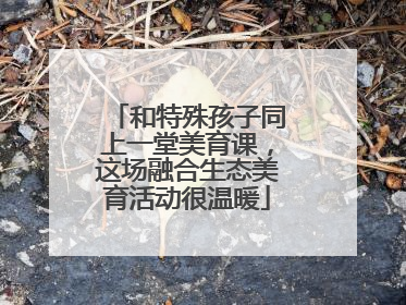 和特殊孩子同上一堂美育课，这场融合生态美育活动很温暖