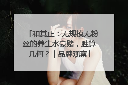 和其正：无规模无粉丝的养生水豪赌，胜算几何？｜品牌观察
