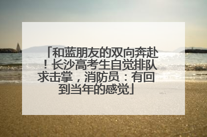 和蓝朋友的双向奔赴！长沙高考生自觉排队求击掌，消防员：有回到当年的感觉