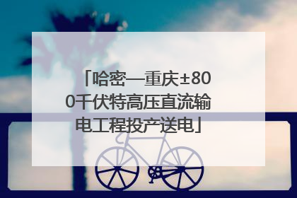 哈密—重庆±800千伏特高压直流输电工程投产送电