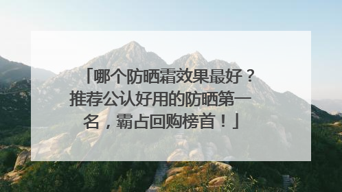 哪个防晒霜效果最好？推荐公认好用的防晒第一名，霸占回购榜首！