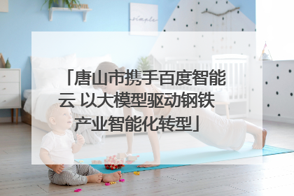 唐山市携手百度智能云 以大模型驱动钢铁产业智能化转型