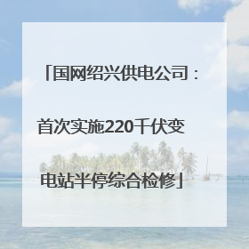 国网绍兴供电公司：首次实施220千伏变电站半停综合检修