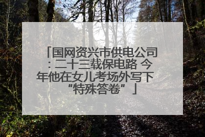 国网资兴市供电公司：二十三载保电路 今年他在女儿考场外写下“特殊答卷”