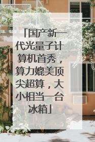 国产新一代光量子计算机首秀，算力媲美顶尖超算，大小相当一台冰箱