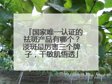 国家唯一认证的祛斑产品有哪个？淡斑最厉害三个牌子，干敏肌悟透