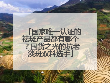 国家唯一认证的祛斑产品都有哪个？国货之光的抗老淡斑双料选手