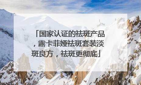 国家认证的祛斑产品，露卡菲娅祛斑套装淡斑良方，祛斑更彻底