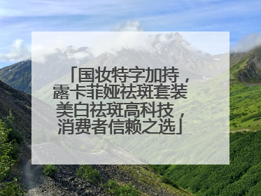 国妆特字加持，露卡菲娅祛斑套装美白祛斑高科技，消费者信赖之选