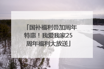 国补福利叠加周年特惠！我爱我家25周年福利大放送