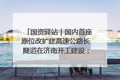 国资驿站｜国内首座原位改扩建高速公路长隧道在济南开工建设；国家能源集团一技术达国际领先水平