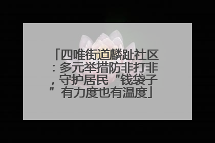 四唯街道麟趾社区：多元举措防非打非，守护居民“钱袋子”有力度也有温度