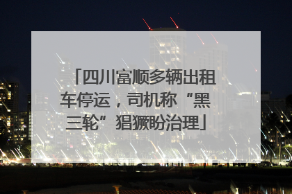 四川富顺多辆出租车停运，司机称“黑三轮”猖獗盼治理