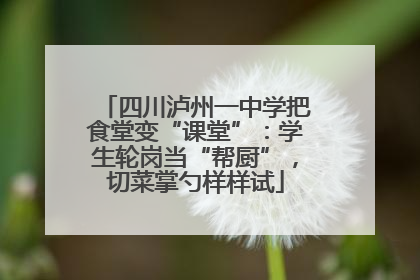 四川泸州一中学把食堂变“课堂”：学生轮岗当“帮厨”，切菜掌勺样样试