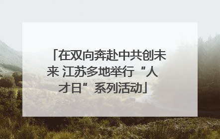 在双向奔赴中共创未来 江苏多地举行“人才日”系列活动