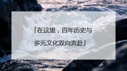 在这里，百年历史与多元文化双向奔赴