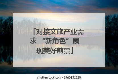 对接文旅产业需求 “新角色”展现美好前景