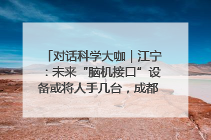 对话科学大咖｜江宁：未来“脑机接口”设备或将人手几台，成都有明确的技术优势
