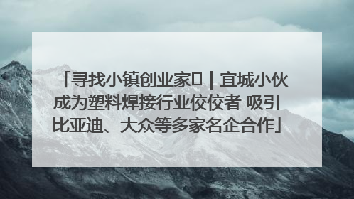 寻找小镇创业家㉞｜宜城小伙成为塑料焊接行业佼佼者 吸引比亚迪、大众等多家名企合作