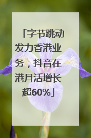 字节跳动发力香港业务，抖音在港月活增长超60%