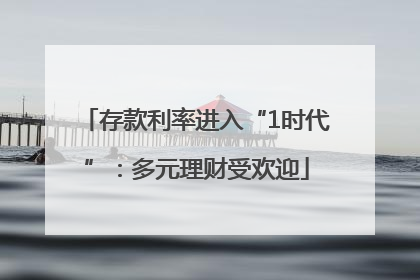 存款利率进入“1时代”：多元理财受欢迎