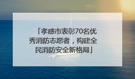 孝感市表彰70名优秀消防志愿者，构建全民消防安全新格局