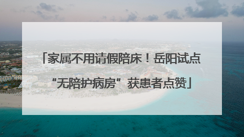 家属不用请假陪床！岳阳试点“无陪护病房”获患者点赞