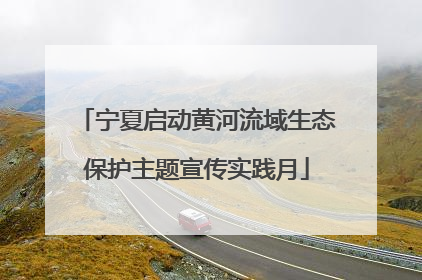 宁夏启动黄河流域生态保护主题宣传实践月