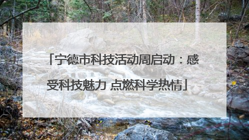 宁德市科技活动周启动：感受科技魅力 点燃科学热情