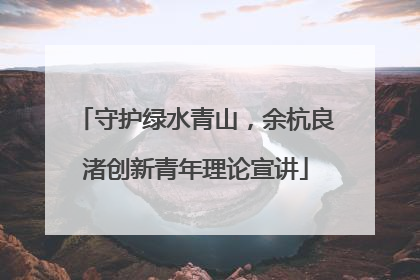 守护绿水青山，余杭良渚创新青年理论宣讲