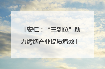 安仁：“三到位”助力烤烟产业提质增效