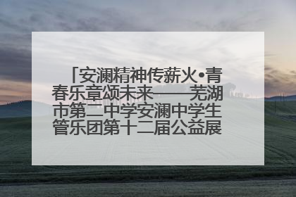 安澜精神传薪火•青春乐章颂未来——芜湖市第二中学安澜中学生管乐团第十二届公益展演圆满举行