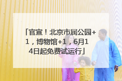 官宣！北京市属公园+1，博物馆+1，6月14日起免费试运行