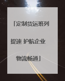 定制货运班列提速 护航企业物流畅通