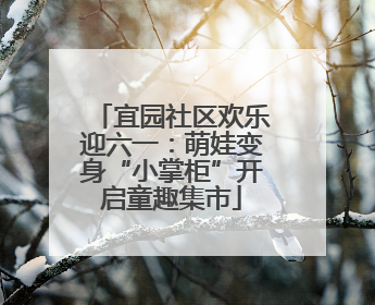 宜园社区欢乐迎六一：萌娃变身“小掌柜”开启童趣集市