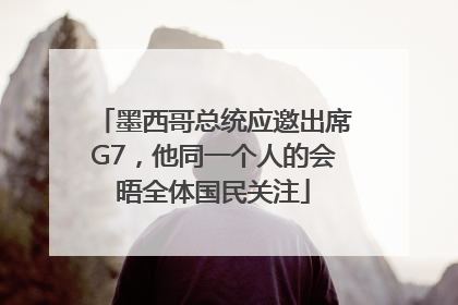 墨西哥总统应邀出席G7，他同一个人的会晤全体国民关注