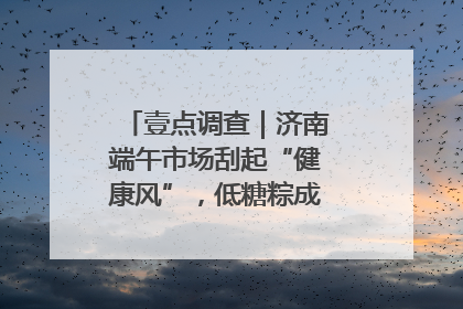 壹点调查｜济南端午市场刮起“健康风”，低糖粽成消费者“新宠”