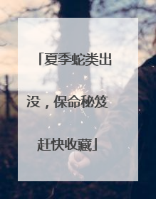 夏季蛇类出没，保命秘笈赶快收藏