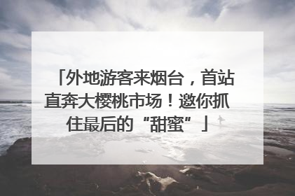 外地游客来烟台，首站直奔大樱桃市场！邀你抓住最后的“甜蜜”